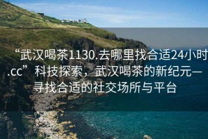 “武漢喝茶1130.去哪里找合適24小時(shí).cc”科技探索，武漢喝茶的新紀元—尋找合適的社交場(chǎng)所與平臺