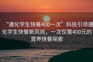 “遵化學(xué)生快餐400一次”科技引領(lǐng)遵化學(xué)生快餐新風(fēng)尚，一次僅需400元的營(yíng)養快餐探索