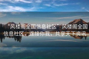 “風(fēng)樓閣全國信息社區”風(fēng)樓閣全國信息社區，連接你我，共享天下資訊