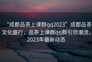 “成都品茶上課群qq2023”成都品茶文化盛行，品茶上課群qq群引領(lǐng)潮流，2023年最新動(dòng)態(tài)