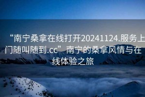 “南寧桑拿在線(xiàn)打開(kāi)20241124.服務(wù)上門(mén)隨叫隨到.cc”南寧的桑拿風(fēng)情與在線(xiàn)體驗之旅