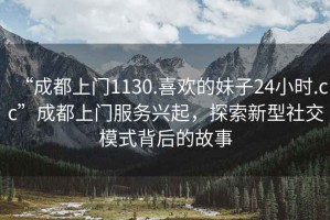 “成都上門(mén)1130.喜歡的妹子24小時(shí).cc”成都上門(mén)服務(wù)興起，探索新型社交模式背后的故事