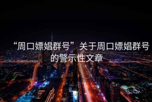 “周口嫖娼群號”關(guān)于周口嫖娼群號的警示性文章