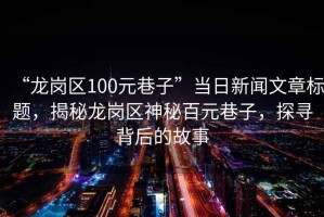 “龍崗區100元巷子”當日新聞文章標題，揭秘龍崗區神秘百元巷子，探尋背后的故事