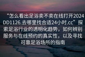 “怎么看出足浴賣(mài)不賣(mài)在線(xiàn)打開(kāi)2024DD1126.去哪里找合適24小時(shí).cc”探索足浴行業(yè)的透明化趨勢，如何辨別服務(wù)與在線(xiàn)預約的真實(shí)性，以及尋找可靠足浴場(chǎng)所的指南