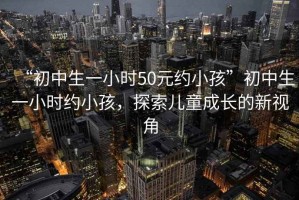 “初中生一小時(shí)50元約小孩”初中生一小時(shí)約小孩，探索兒童成長(cháng)的新視角