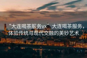 “大連喝茶服務(wù)vx”大連喝茶服務(wù)，體驗傳統與現代交融的美妙藝術(shù)