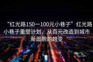 “紅光路150一100元小巷子”紅光路小巷子重塑計劃，從百元改造到城市新面貌的蛻變