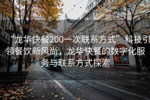 “龍華快餐200一次聯(lián)系方式”科技引領(lǐng)餐飲新風(fēng)尚，龍華快餐的數字化服務(wù)與聯(lián)系方式探索