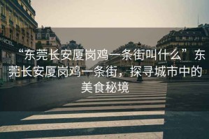 “東莞長(cháng)安廈崗雞一條街叫什么”東莞長(cháng)安廈崗雞一條街，探尋城市中的美食秘境