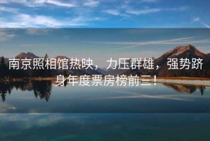南京照相館熱映，力壓群雄，強勢躋身年度票房榜前三！