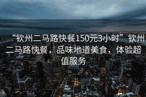“欽州二馬路快餐150元3小時(shí)”欽州二馬路快餐，品味地道美食，體驗超值服務(wù)