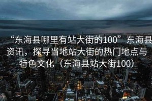 “東?？h哪里有站大街的100”東?？h資訊，探尋當地站大街的熱門(mén)地點(diǎn)與特色文化（東?？h站大街100）