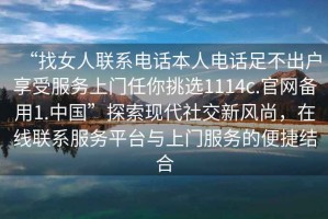 “找女人聯(lián)系電話(huà)本人電話(huà)足不出戶(hù)享受服務(wù)上門(mén)任你挑選1114c.官網(wǎng)備用1.中國”探索現代社交新風(fēng)尚，在線(xiàn)聯(lián)系服務(wù)平臺與上門(mén)服務(wù)的便捷結合