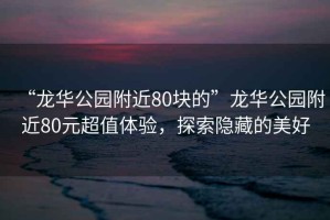 “龍華公園附近80塊的”龍華公園附近80元超值體驗，探索隱藏的美好