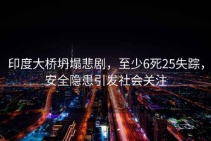 印度大橋坍塌悲劇，至少6死25失蹤，安全隱患引發(fā)社會(huì )關(guān)注