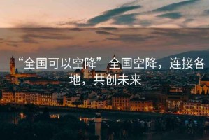 “全國可以空降”全國空降，連接各地，共創(chuàng  )未來(lái)