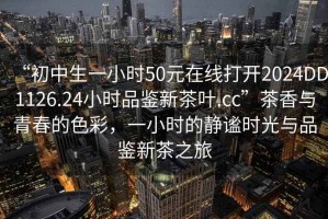 “初中生一小時(shí)50元在線(xiàn)打開(kāi)2024DD1126.24小時(shí)品鑒新茶葉.cc”茶香與青春的色彩，一小時(shí)的靜謐時(shí)光與品鑒新茶之旅