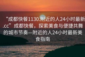 “成都快餐1130.附近的人24小時(shí)最新.cc”成都快餐，探索美食與便捷共舞的城市節奏—附近的人24小時(shí)最新美食指南