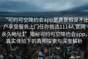 “可約可空降約會(huì )app是真是假足不出戶(hù)享受服務(wù)上門(mén)任你挑選1114A.官網(wǎng)永久地址1”揭秘可約可空降約會(huì )app，真實(shí)體驗下的真相探索與深度解析