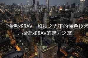 “懂色x88AV”科技之光下的懂色技術(shù)，探索x88AV的魅力之旅