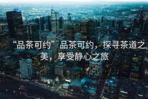 “品茶可約”品茶可約，探尋茶道之美，享受靜心之旅