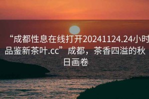 “成都性息在線(xiàn)打開(kāi)20241124.24小時(shí)品鑒新茶葉.cc”成都，茶香四溢的秋日畫(huà)卷