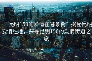“昆明150的愛(ài)情在哪條街”揭秘昆明愛(ài)情勝地，探尋昆明150的愛(ài)情街道之旅