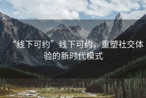 “線(xiàn)下可約”線(xiàn)下可約，重塑社交體驗的新時(shí)代模式