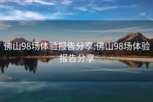 佛山98場(chǎng)體驗報告分享:佛山98場(chǎng)體驗報告分享