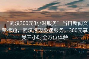 “武漢300元3小時(shí)服務(wù)”當日新聞文章標題，武漢驚現極速服務(wù)，300元享受三小時(shí)全方位體驗