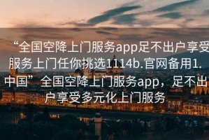 “全國空降上門(mén)服務(wù)app足不出戶(hù)享受服務(wù)上門(mén)任你挑選1114b.官網(wǎng)備用1.中國”全國空降上門(mén)服務(wù)app，足不出戶(hù)享受多元化上門(mén)服務(wù)
