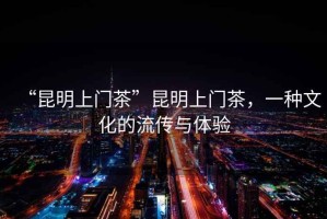“昆明上門(mén)茶”昆明上門(mén)茶，一種文化的流傳與體驗