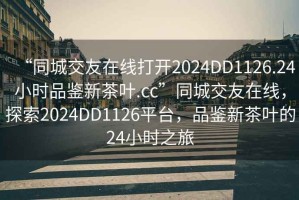 “同城交友在線(xiàn)打開(kāi)2024DD1126.24小時(shí)品鑒新茶葉.cc”同城交友在線(xiàn)，探索2024DD1126平臺，品鑒新茶葉的24小時(shí)之旅