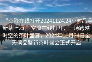 “空降在線(xiàn)打開(kāi)20241124.24小時(shí)品鑒新茶葉.cc”空降在線(xiàn)打開(kāi)，一場(chǎng)跨越時(shí)空的茶葉盛宴，2024年11月24日全天候品鑒新茶葉盛會(huì )正式開(kāi)啟