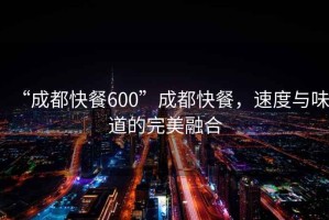 “成都快餐600”成都快餐，速度與味道的完美融合