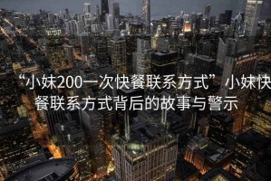 “小妹200一次快餐聯(lián)系方式”小妹快餐聯(lián)系方式背后的故事與警示