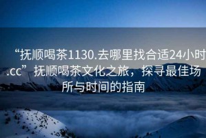 “撫順喝茶1130.去哪里找合適24小時(shí).cc”撫順喝茶文化之旅，探尋最佳場(chǎng)所與時(shí)間的指南
