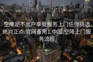 空降足不出戶(hù)享受服務(wù)上門(mén)任你挑選絕對正點(diǎn).官網(wǎng)備用1.中國:空降上門(mén)服務(wù)流程