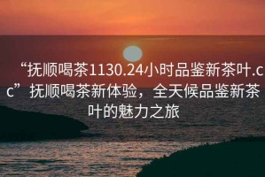 “撫順喝茶1130.24小時(shí)品鑒新茶葉.cc”撫順喝茶新體驗，全天候品鑒新茶葉的魅力之旅
