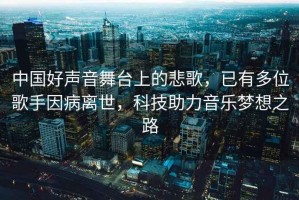 中國好聲音舞臺上的悲歌，已有多位歌手因病離世，科技助力音樂(lè )夢(mèng)想之路