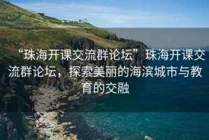 “珠海開(kāi)課交流群論壇”珠海開(kāi)課交流群論壇，探索美麗的海濱城市與教育的交融