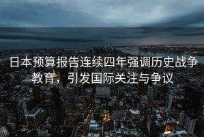 日本預算報告連續四年強調歷史戰爭教育，引發(fā)國際關(guān)注與爭議