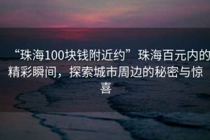 “珠海100塊錢(qián)附近約”珠海百元內的精彩瞬間，探索城市周邊的秘密與驚喜