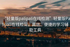 “輕量版palipali在線(xiàn)檢測”輕量版Palipali在線(xiàn)檢測，高效、便捷的學(xué)習輔助工具
