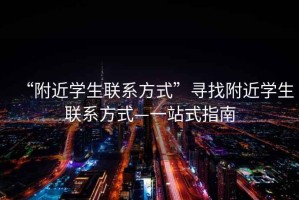 “附近學(xué)生聯(lián)系方式”尋找附近學(xué)生聯(lián)系方式—一站式指南