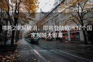 哪吒2乘風(fēng)破浪，即將登陸歐洲37個(gè)國家展映大銀幕