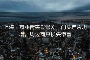 上海一商業(yè)街突發(fā)慘劇，門(mén)頭連片坍塌，周邊商戶(hù)損失慘重