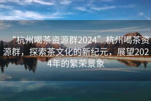 “杭州喝茶資源群2024”杭州喝茶資源群，探索茶文化的新紀元，展望2024年的繁榮景象