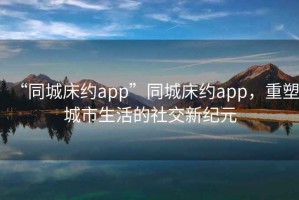 “同城床約app”同城床約app，重塑城市生活的社交新紀元